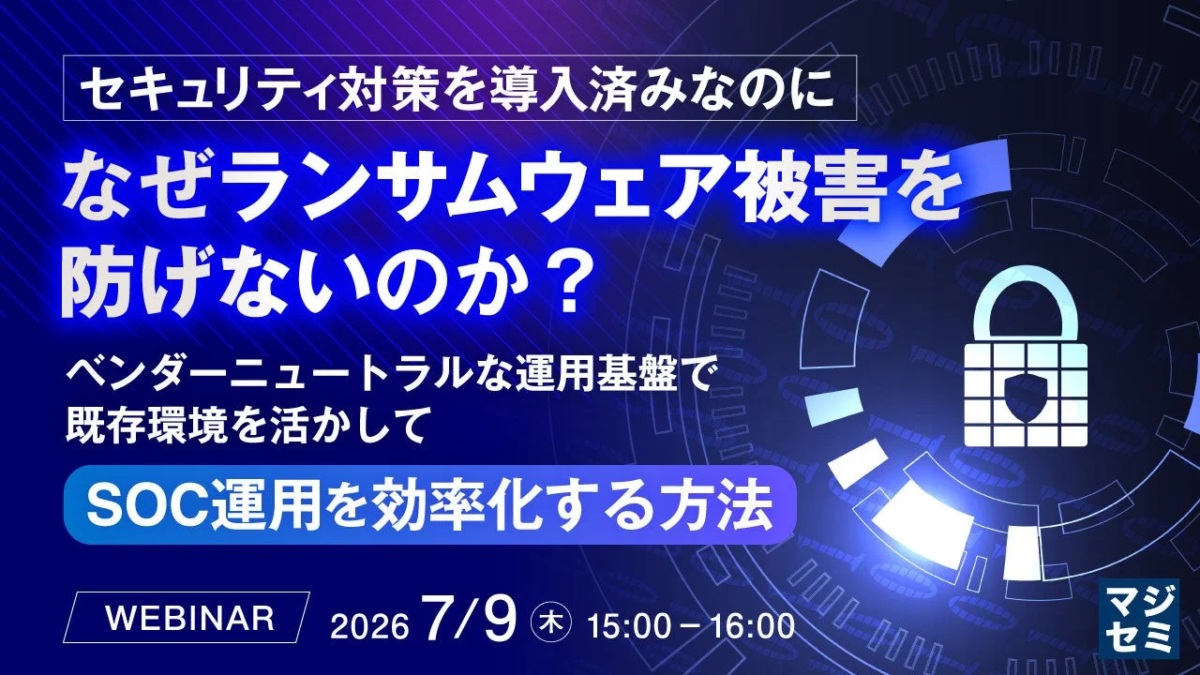 セキュリティ対策を導入済みなのに なぜランサムウェア被害を 防げないのか？ ベンダーニュートラルな運用基盤で 既存環境を活かして SOC運用を効率化する方法 WEBINAR 2026 7/9 (木) 15:00 - 16:00 マジセミ