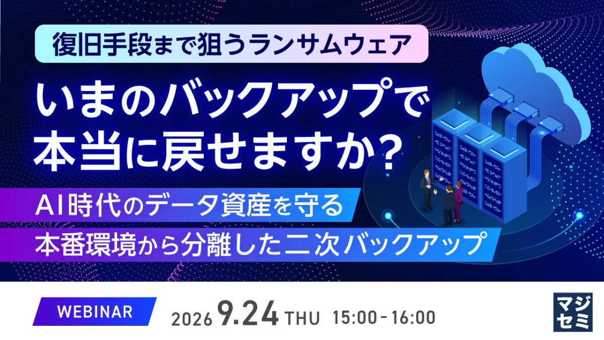 復旧手段まで狙うランサムウェア いまのバックアップで 本当に戻せますか？ AI時代のデータ資産を守る 本番環境から分離した二次バックアップ WEBINAR 2026 9.24 THU 15:00 - 16:00 マジセミ